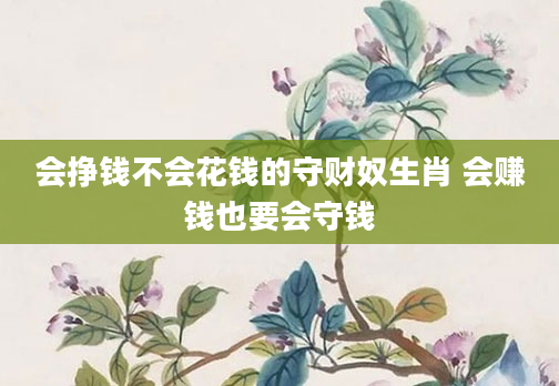 会挣钱不会花钱的守财奴生肖 会赚钱也要会守钱