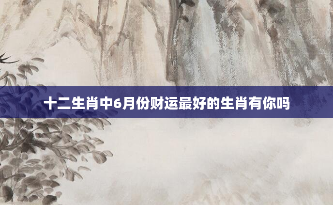 十二生肖中6月份财运最好的生肖有你吗