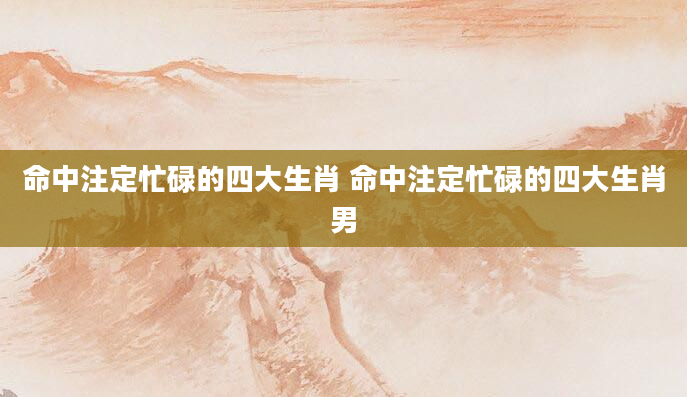 命中注定忙碌的四大生肖 命中注定忙碌的四大生肖男