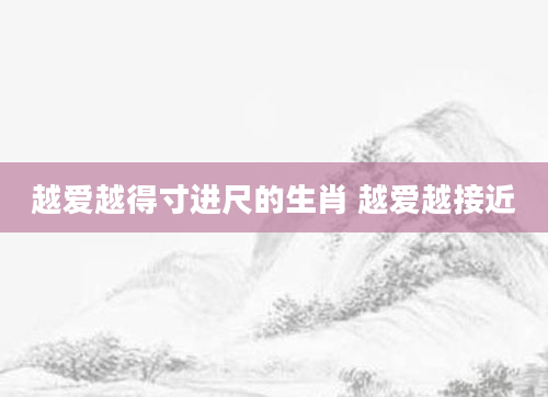 越爱越得寸进尺的生肖 越爱越接近