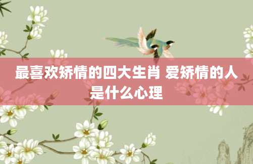 最喜欢矫情的四大生肖 爱矫情的人是什么心理