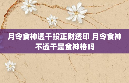 月令食神透干投正财透印 月令食神不透干是食神格吗