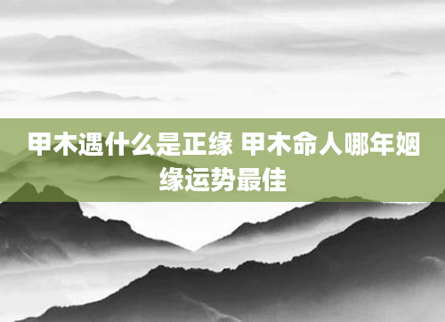 甲木遇什么是正缘 甲木命人哪年姻缘运势最佳