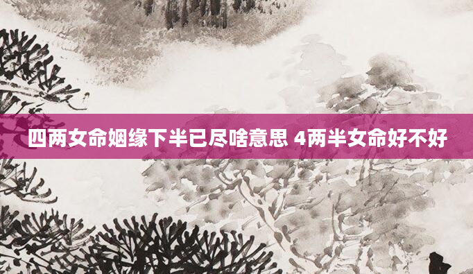 四两女命姻缘下半已尽啥意思 4两半女命好不好