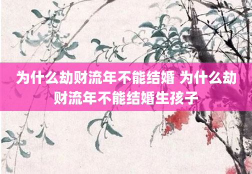为什么劫财流年不能结婚 为什么劫财流年不能结婚生孩子