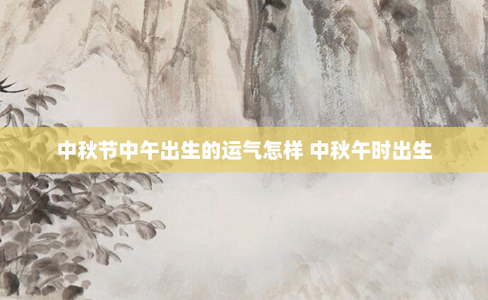 中秋节中午出生的运气怎样 中秋午时出生