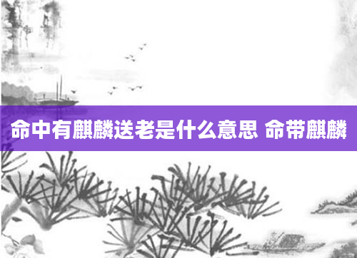 命中有麒麟送老是什么意思 命带麒麟