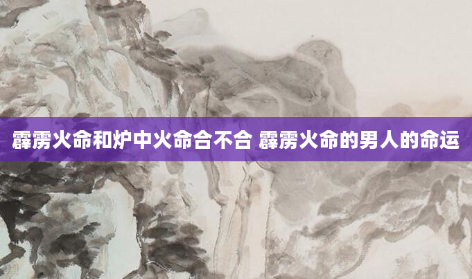 霹雳火命和炉中火命合不合 霹雳火命的男人的命运