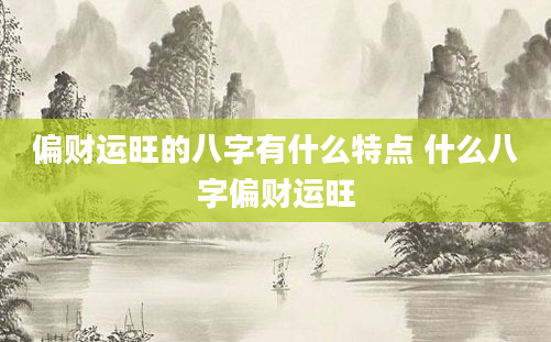 偏财运旺的八字有什么特点 什么八字偏财运旺