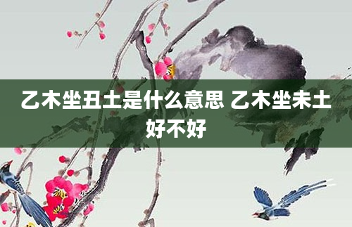 乙木坐丑土是什么意思 乙木坐未土好不好