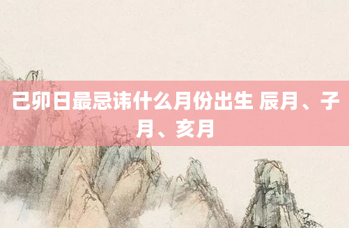 己卯日最忌讳什么月份出生 辰月、子月、亥月