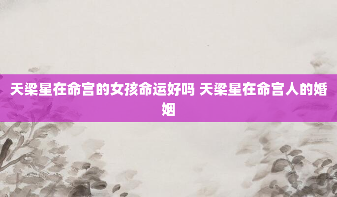 天梁星在命宫的女孩命运好吗 天梁星在命宫人的婚姻