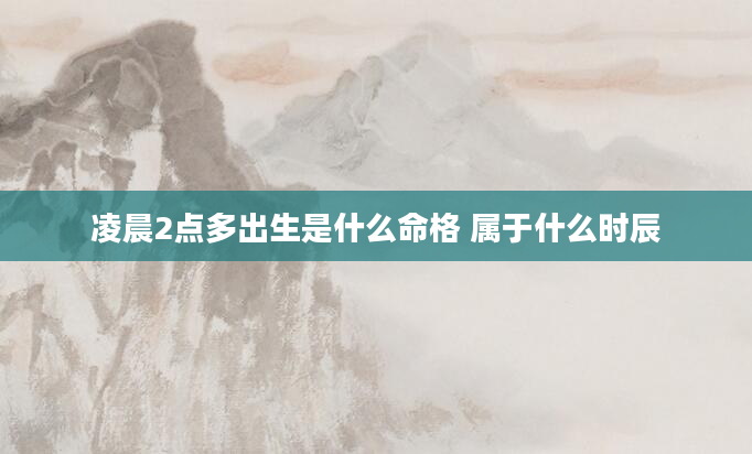 凌晨2点多出生是什么命格 属于什么时辰