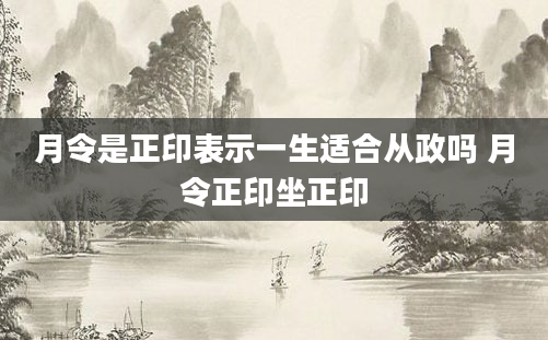 月令是正印表示一生适合从政吗 月令正印坐正印