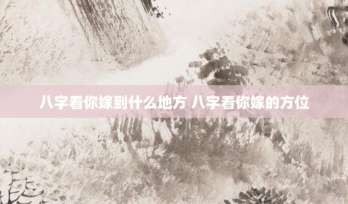 八字看你嫁到什么地方 八字看你嫁的方位