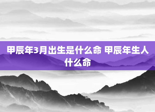 甲辰年3月出生是什么命 甲辰年生人什么命