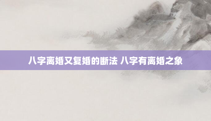 八字离婚又复婚的断法 八字有离婚之象