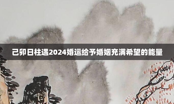己卯日柱遇2024婚运给予婚姻充满希望的能量