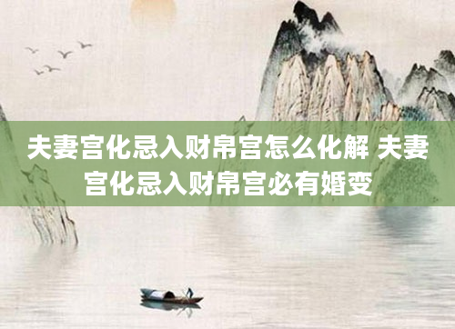 夫妻宫化忌入财帛宫怎么化解 夫妻宫化忌入财帛宫必有婚变