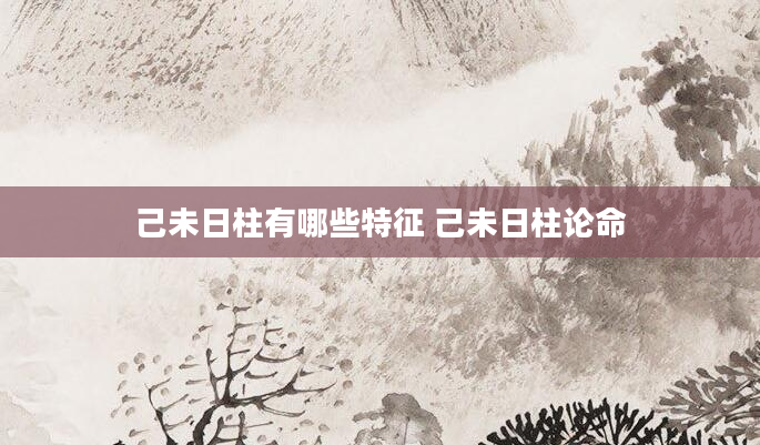 己未日柱有哪些特征 己未日柱论命
