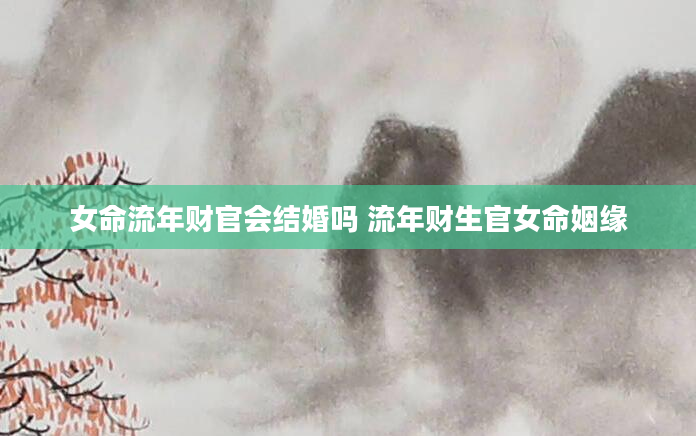女命流年财官会结婚吗 流年财生官女命姻缘