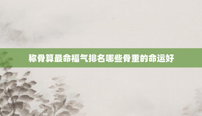 称骨算最命福气排名哪些骨重的命运好