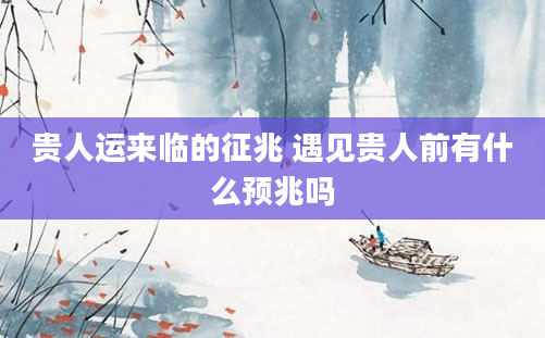 贵人运来临的征兆 遇见贵人前有什么预兆吗