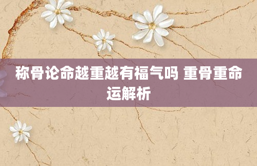 称骨论命越重越有福气吗 重骨重命运解析