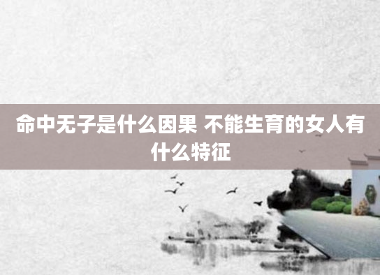 命中无子是什么因果 不能生育的女人有什么特征