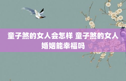童子煞的女人会怎样 童子煞的女人婚姻能幸福吗