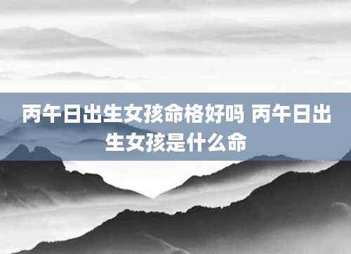 丙午日出生女孩命格好吗 丙午日出生女孩是什么命