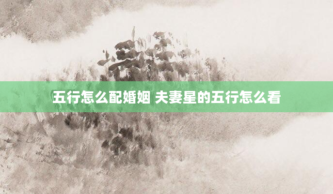 五行怎么配婚姻 夫妻星的五行怎么看