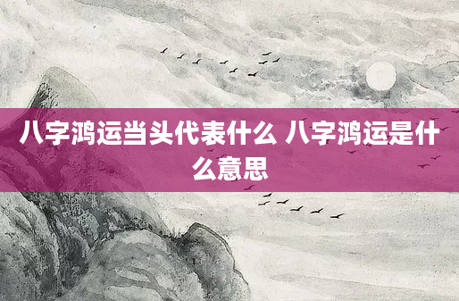 八字鸿运当头代表什么 八字鸿运是什么意思
