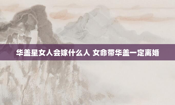 华盖星女人会嫁什么人 女命带华盖一定离婚