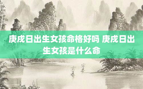 庚戌日出生女孩命格好吗 庚戌日出生女孩是什么命