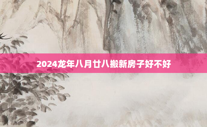 2024龙年八月廿八搬新房子好不好