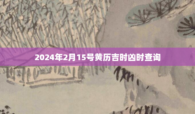2024年2月15号黄历吉时凶时查询