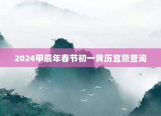 2024甲辰年春节初一黄历宜忌查询