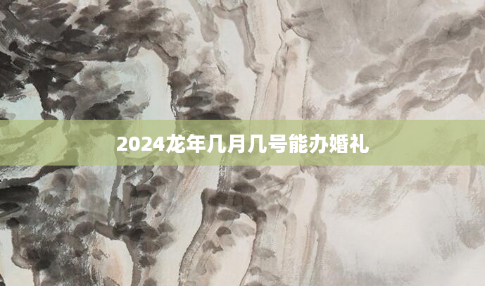 2024龙年几月几号能办婚礼