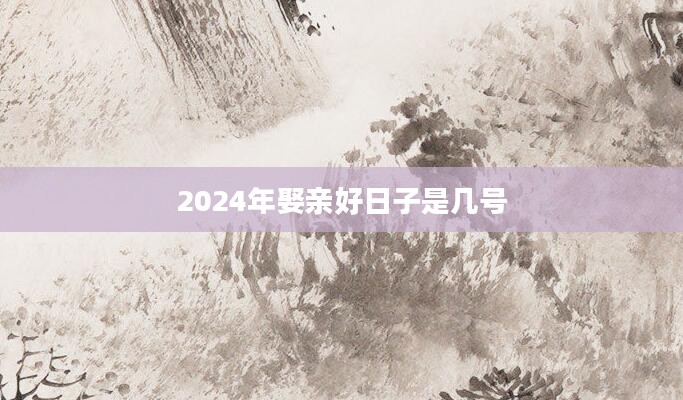 2024年娶亲好日子是几号