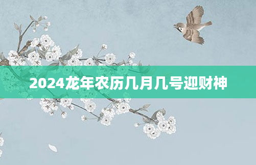 2024龙年农历几月几号迎财神