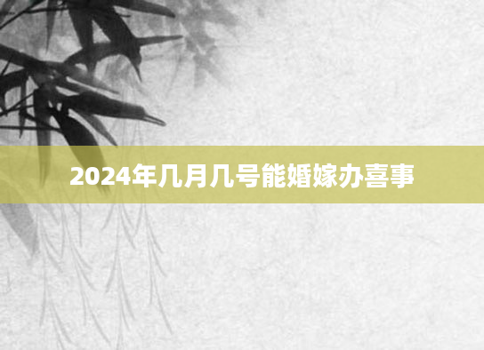 2024年几月几号能婚嫁办喜事