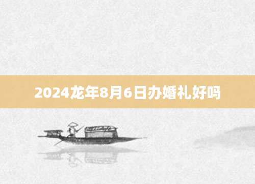 2024龙年8月6日办婚礼好吗