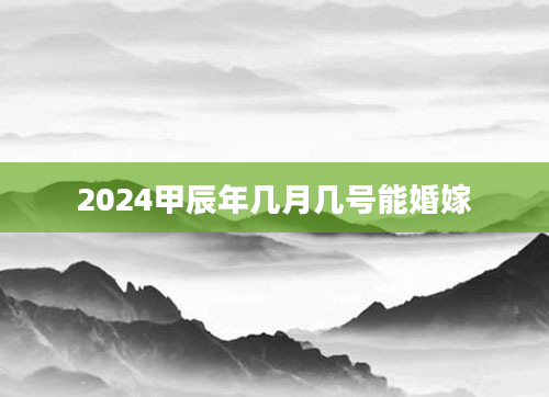 2024甲辰年几月几号能婚嫁