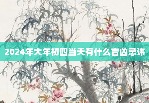 2024年大年初四当天有什么吉凶忌讳