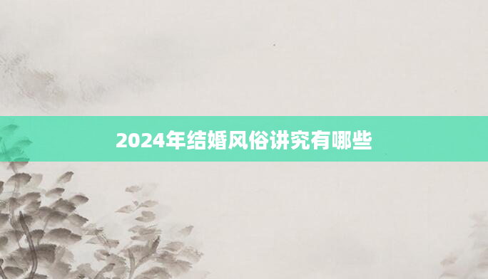 2024年结婚风俗讲究有哪些