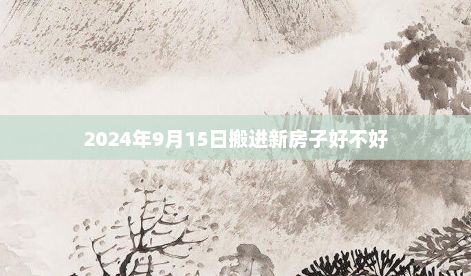2024年9月15日搬进新房子好不好