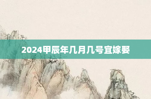 2024甲辰年几月几号宜嫁娶