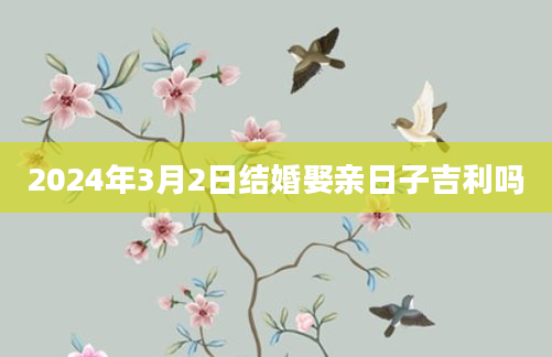 2024年3月2日结婚娶亲日子吉利吗