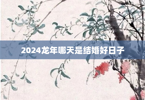 2024龙年哪天是结婚好日子